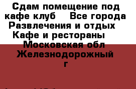 Сдам помещение под кафе,клуб. - Все города Развлечения и отдых » Кафе и рестораны   . Московская обл.,Железнодорожный г.